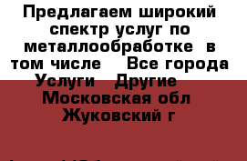 Предлагаем широкий спектр услуг по металлообработке, в том числе: - Все города Услуги » Другие   . Московская обл.,Жуковский г.